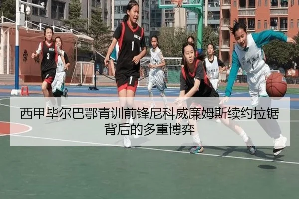西甲毕尔巴鄂青训前锋尼科威廉姆斯续约拉锯背后的多重博弈