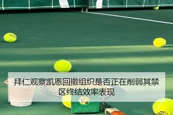 拜仁观察凯恩回撤组织是否正在削弱其禁区终结效率表现