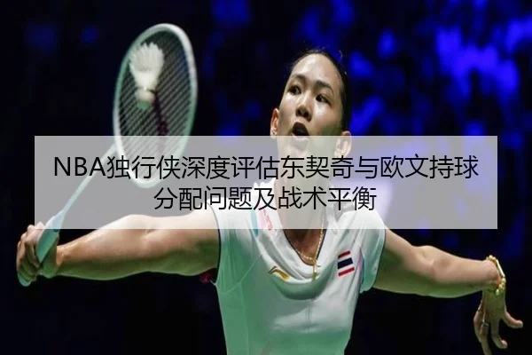 NBA独行侠深度评估东契奇与欧文持球分配问题及战术平衡
