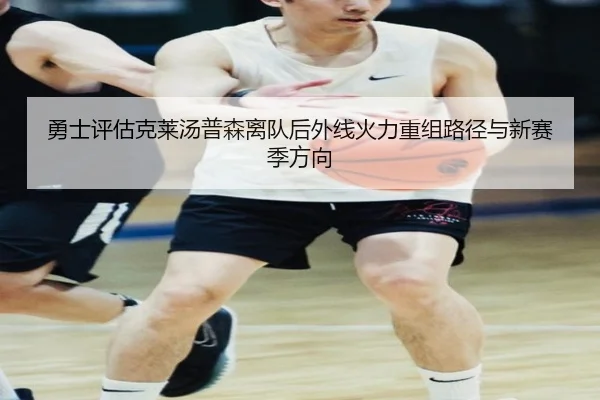 勇士评估克莱汤普森离队后外线火力重组路径与新赛季方向